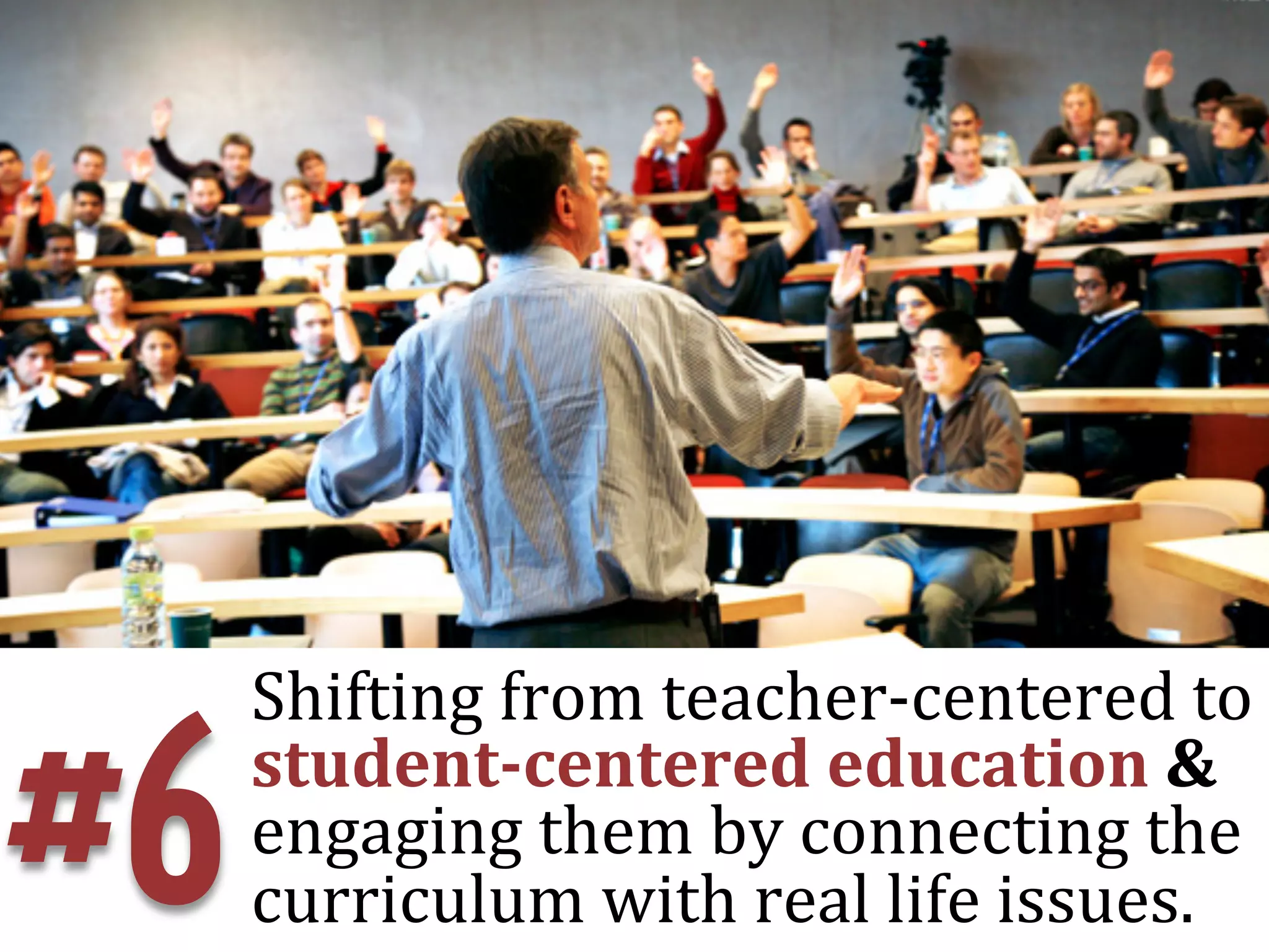 Shifting	
  from	
  teacher-­‐centered	
  to	
  

#6   student-­‐centered	
  education	
  &	
  
     engaging	
  them	
  by	
  connecting	
  the	
  
     curriculum	
  with	
  real	
  life	
  issues.	
  
 