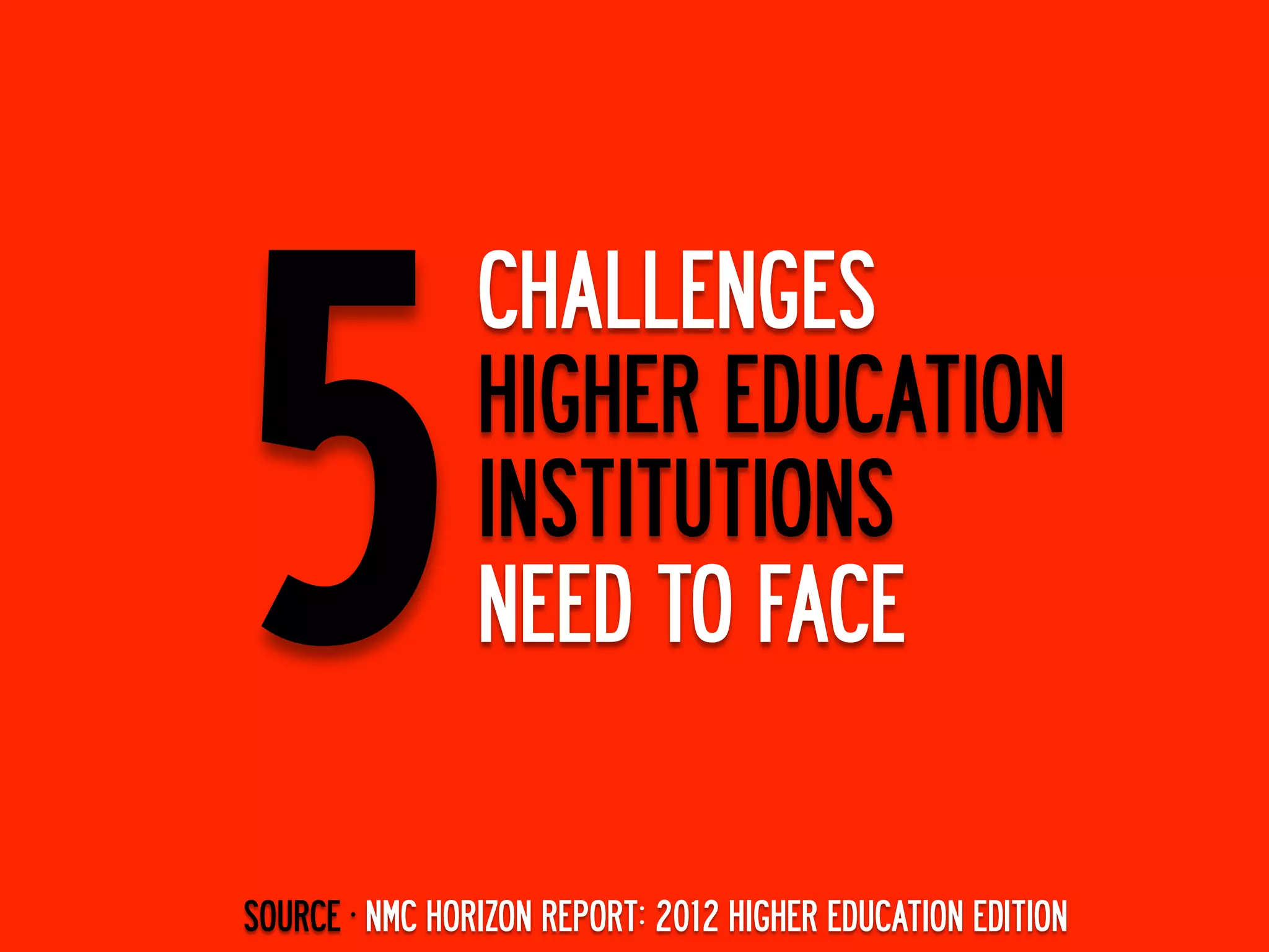5
                CHALLENGES
                HIGHER EDUCATION
                INSTITUTIONS
                NEED TO FACE

SOURCE ·∙ NMC HORIZON REPORT: 2012 HIGHER EDUCATION EDITION
 