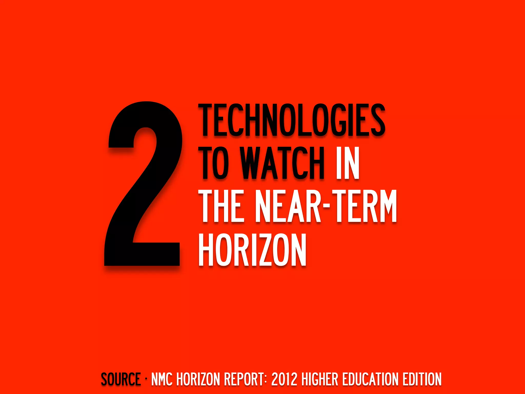 2
                TECHNOLOGIES
                TO WATCH IN
                THE NEAR-TERM
                HORIZON

SOURCE ·∙ NMC HORIZON REPORT: 2012 HIGHER EDUCATION EDITION
 