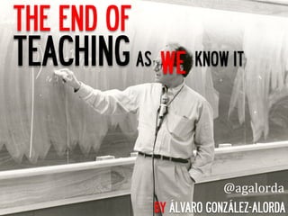 THE END OF
TEACHING AS WE	
   KNOW IT


                            @agalorda	
  	
  
               BY ÁLVARO GONZÁLEZ-ALORDA
 