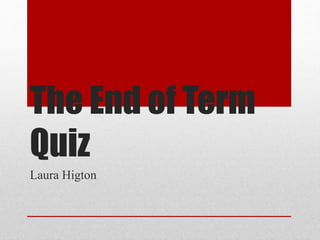 The End of Term
Quiz
Laura Higton
 