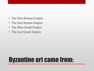 Byzantine art came from:
• The West Roman Empire
• The East Roman Empire
• The West Greek Empire
• The East Greek Empire
 