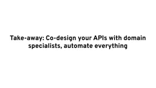 Take-away: Co-design your APIs with domain
specialists, automate everything
 
