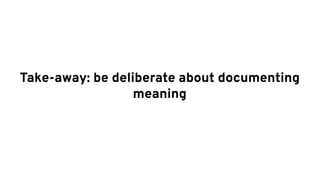 Take-away: be deliberate about documenting
meaning
 