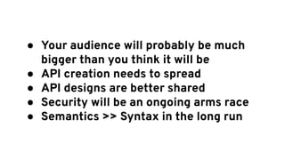  Your audience will probably be much
bigger than you think it will be
 API creation needs to spread
 API designs are better shared
 Security will be an ongoing arms race
 Semantics >> Syntax in the long run
 