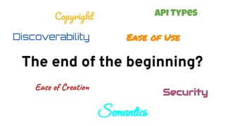 The end of the beginning?
Copyright
Discoverability Ease of Use
Ease of Creation
Security
API Types
Semantics
 
