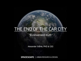 THE END OF THE CAR CITY
”A convenient truth”
Alexander Ståhle, PHD & CEO
ǀ URBAN RESEARCH & DESIGNSPACESCAPE
 