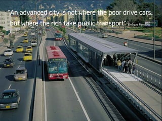 “An advanced city is not where the poor drive cars,
but where the rich take public transport” Enrique Penalosa
 