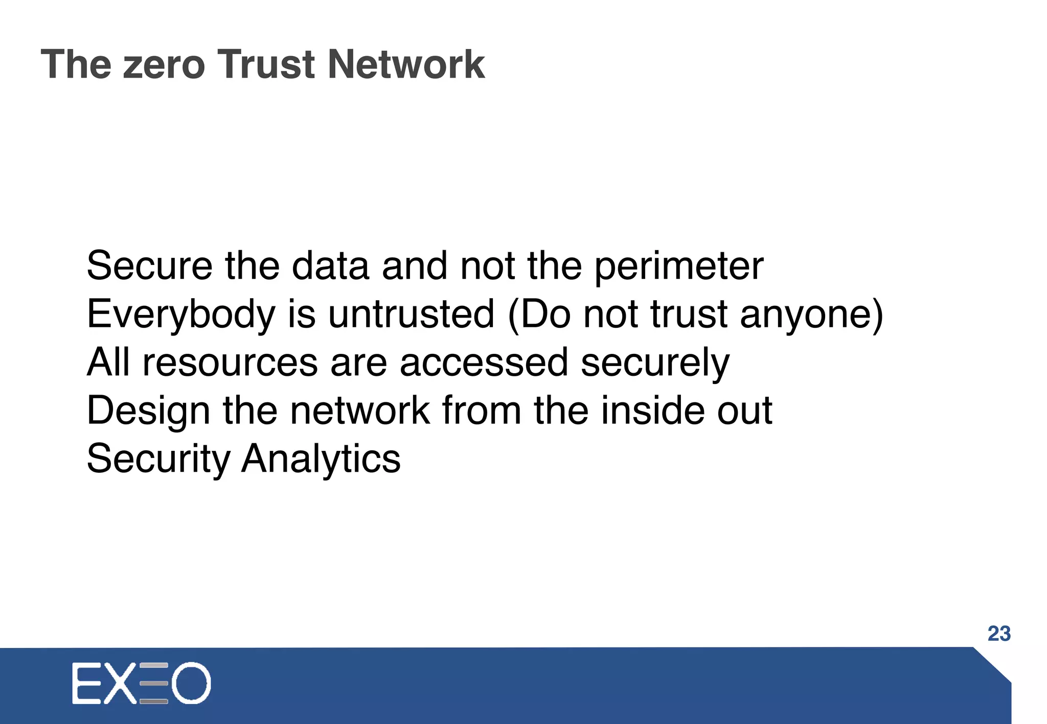 The zero Trust Network
• Secure the data and not the perimeter
• Everybody is untrusted
• All resources are accessed securely
• Design the network from the inside out
• Security Analytics
23
 