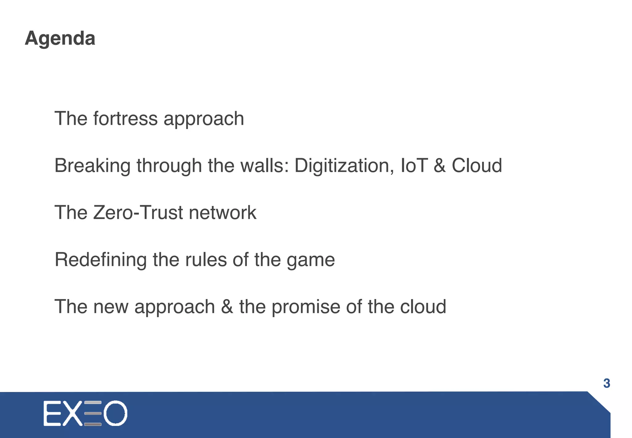 The fortress approach
Breaking through the walls: Digitization, IoT & Cloud
The Zero-Trust network
Redefining the rules of the game
The new approach & the promise of the cloud
Agenda
3
 