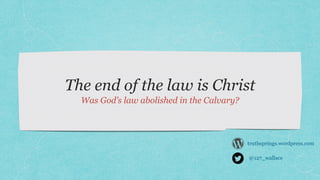 The end of the law is Christ
Was God’s law abolished in the Calvary?
@127_wallace
truthsprings.wordpress.com
 