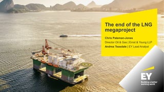 The end of the LNG
megaproject
Chris Pateman-Jones
Director Oil & Gas | Ernst & Young LLP
Andrea Teasdale | EY Lead Analyst
 