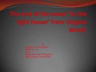 The end of the novel ‘To the light house’ from Virginia Woolf.             By Mansi D. Rajyaguru                                 Roll no- 12Sem- 1                                  Department of English                                 Bhavnagar University. 