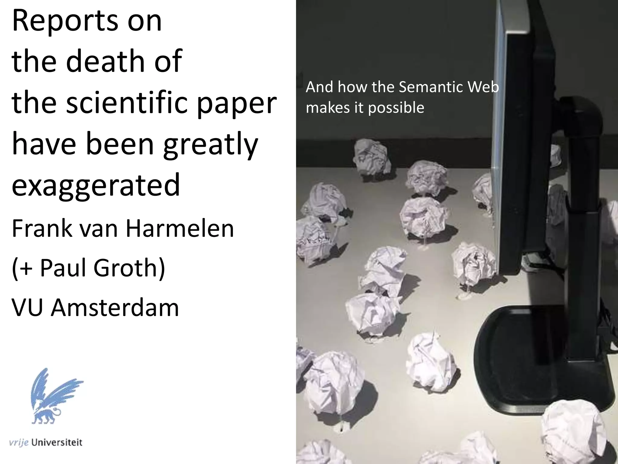 Reports on
the death of
the scientific paper
have been greatly
exaggerated
Frank van Harmelen
(+ Paul Groth)
VU Amsterdam
And how the Semantic Web
makes it possible
 