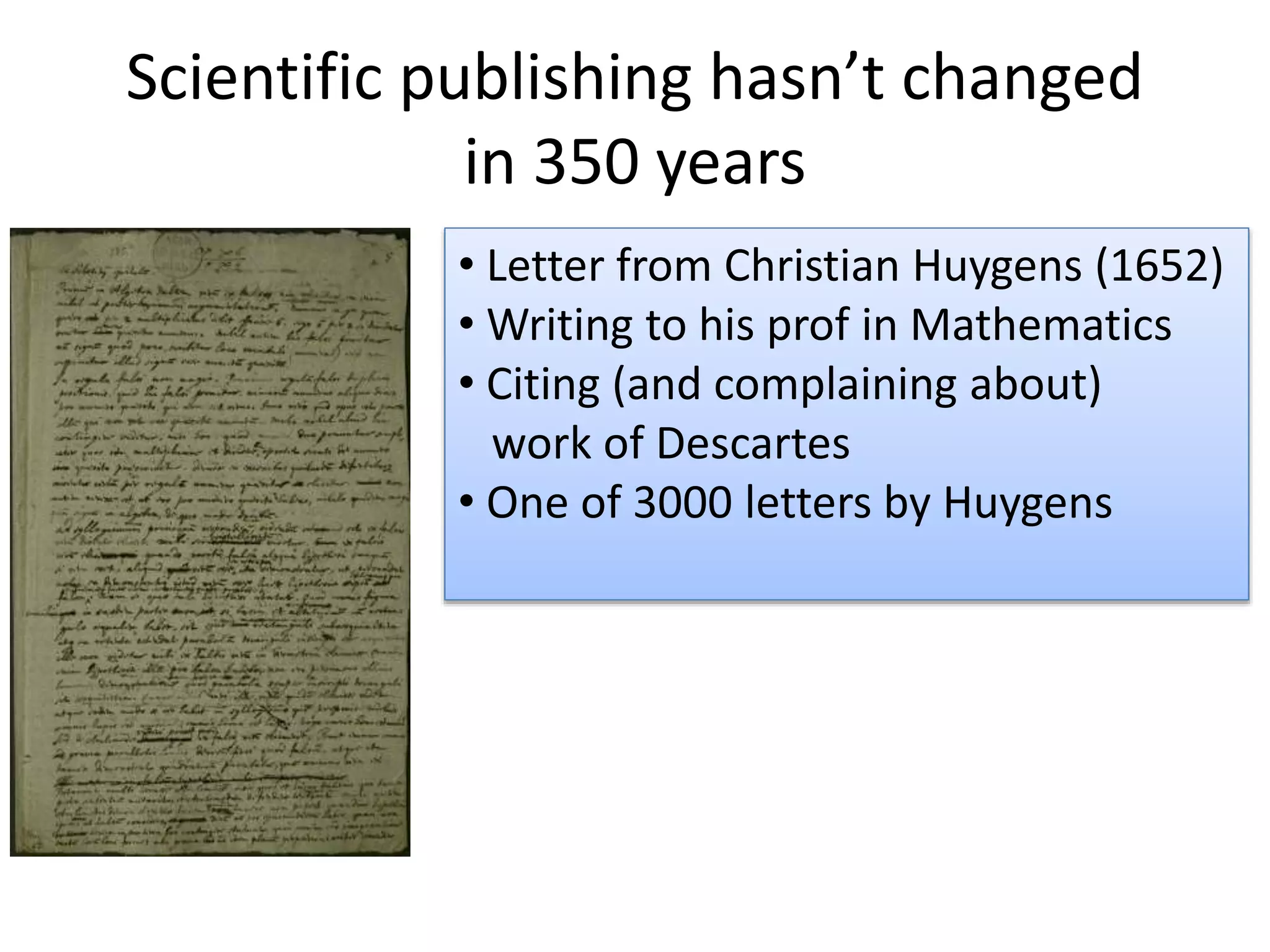 Scientific publishing hasn’t changed
in 350 years
• Letter from Christian Huygens (1652)
• Writing to his prof in Mathematics
• Citing (and complaining about)
work of Descartes
• One of 3000 letters by Huygens
 