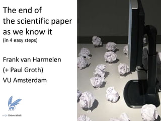 The end of
the scientific paper
as we know it
(in 4 easy steps)
Frank van Harmelen
(+ Paul Groth)
VU Amsterdam
 