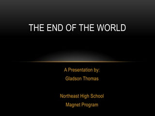 The end of the world A Presentation by:  Gladson Thomas Northeast High School Magnet Program 