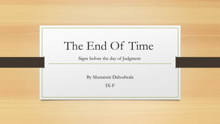 The End Of Time 
Signs before the day of Judgment 
By Mustansir Dahodwala 
IX-F 
 