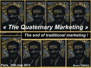 « The Quaternary Marketing »
               The end of traditional marketing !




Paris, 29th may 2012                    Bruno TEBOUL
 
