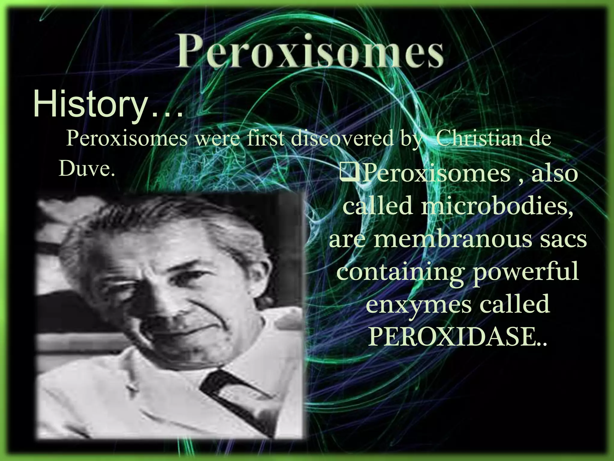 Peroxisomes were first discovered by Christian de
Duve.
History…
Peroxisomes , also
called microbodies,
are membranous sacs
containing powerful
enxymes called
PEROXIDASE..
 
