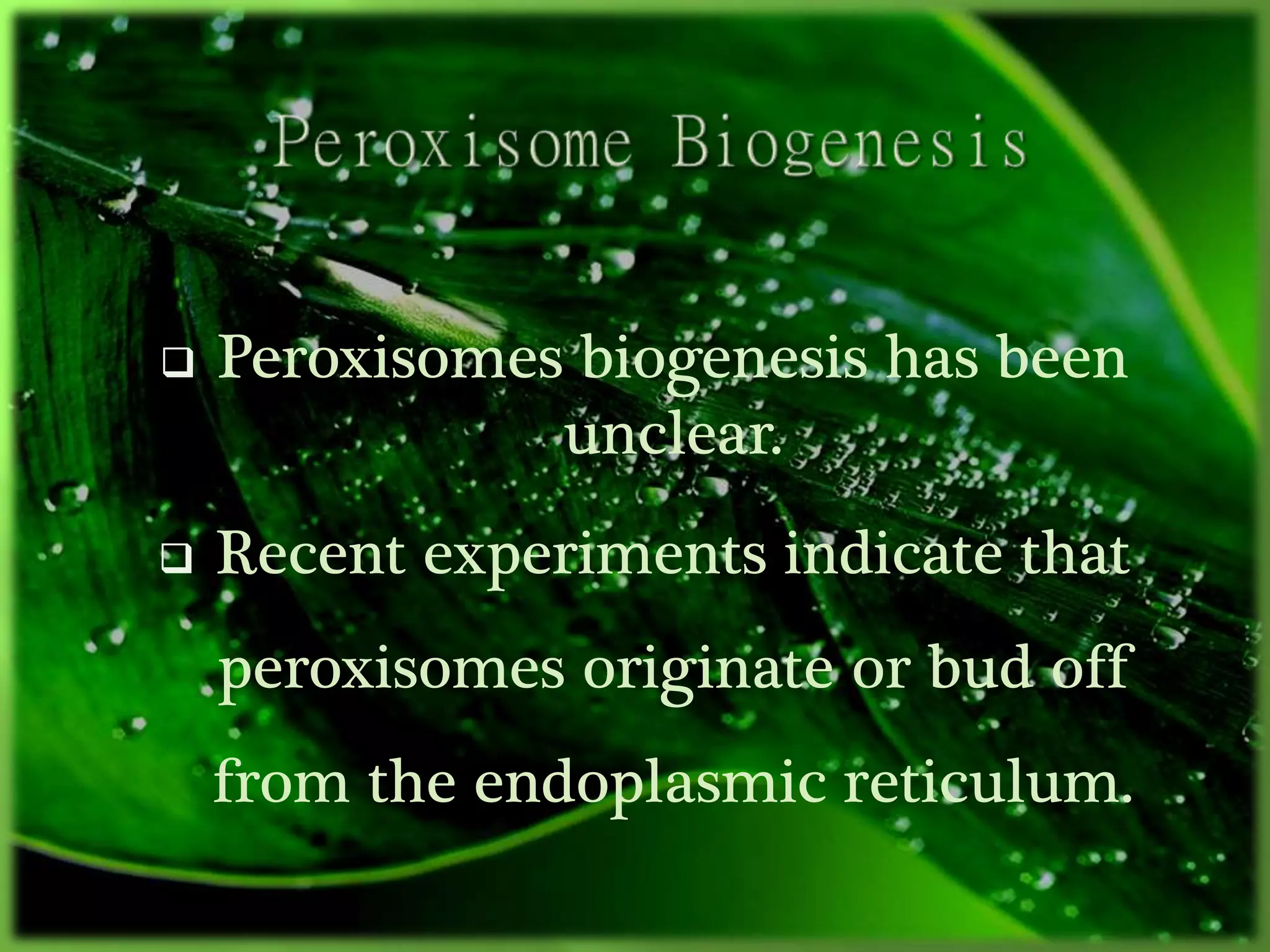  Peroxisomes biogenesis has been
unclear.
 Recent experiments indicate that
peroxisomes originate or bud off
from the endoplasmic reticulum.
 
