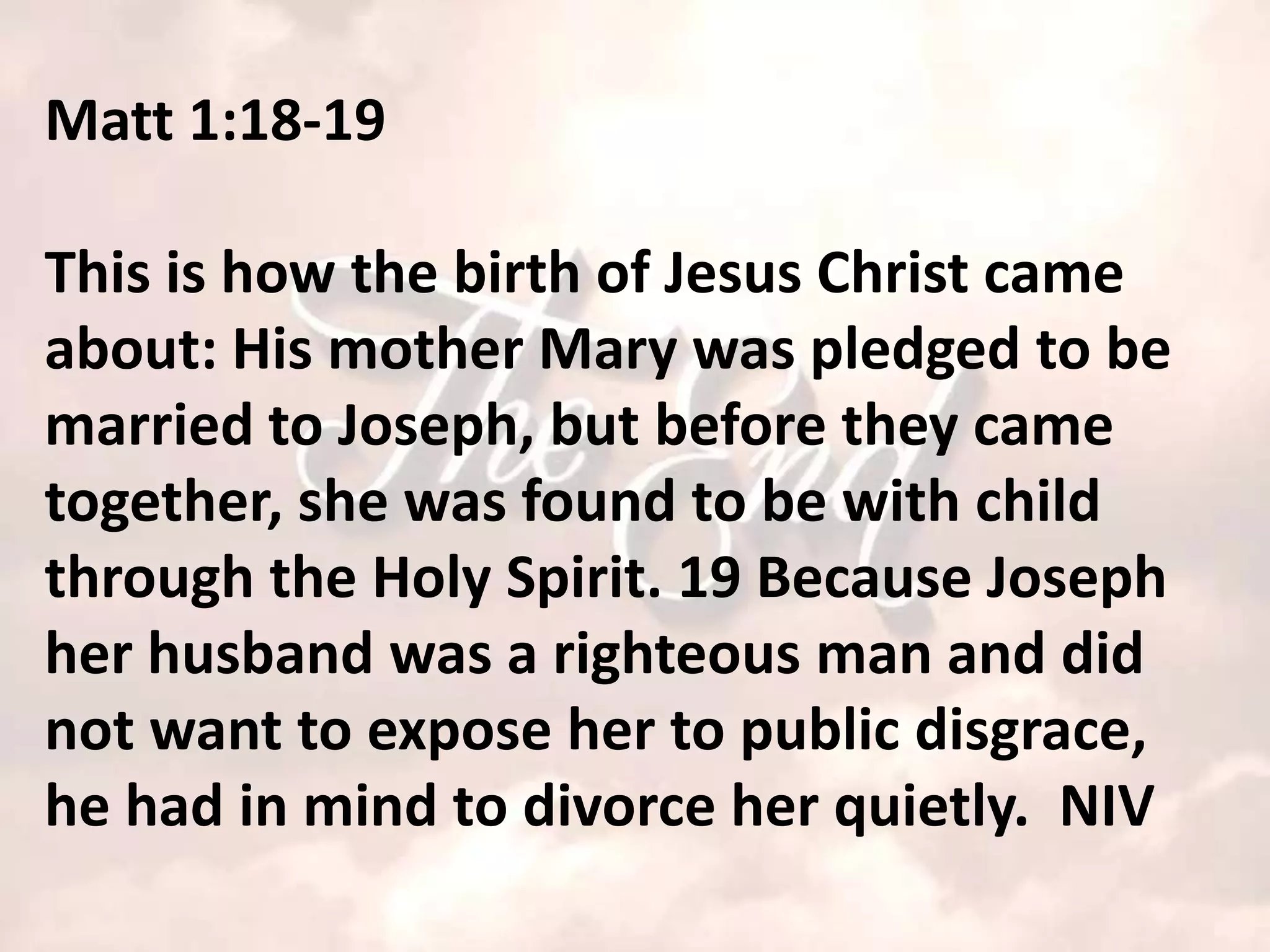 Matt 1:18-19

This is how the birth of Jesus Christ came
about: His mother Mary was pledged to be
married to Joseph, but before they came
together, she was found to be with child
through the Holy Spirit. 19 Because Joseph
her husband was a righteous man and did
not want to expose her to public disgrace,
he had in mind to divorce her quietly. NIV
 