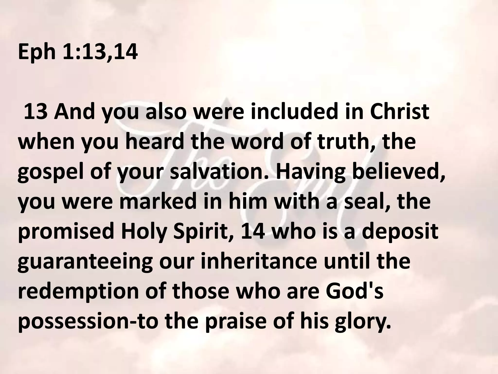 Eph 1:13,14

 13 And you also were included in Christ
when you heard the word of truth, the
gospel of your salvation. Having believed,
you were marked in him with a seal, the
promised Holy Spirit, 14 who is a deposit
guaranteeing our inheritance until the
redemption of those who are God's
possession-to the praise of his glory.
 