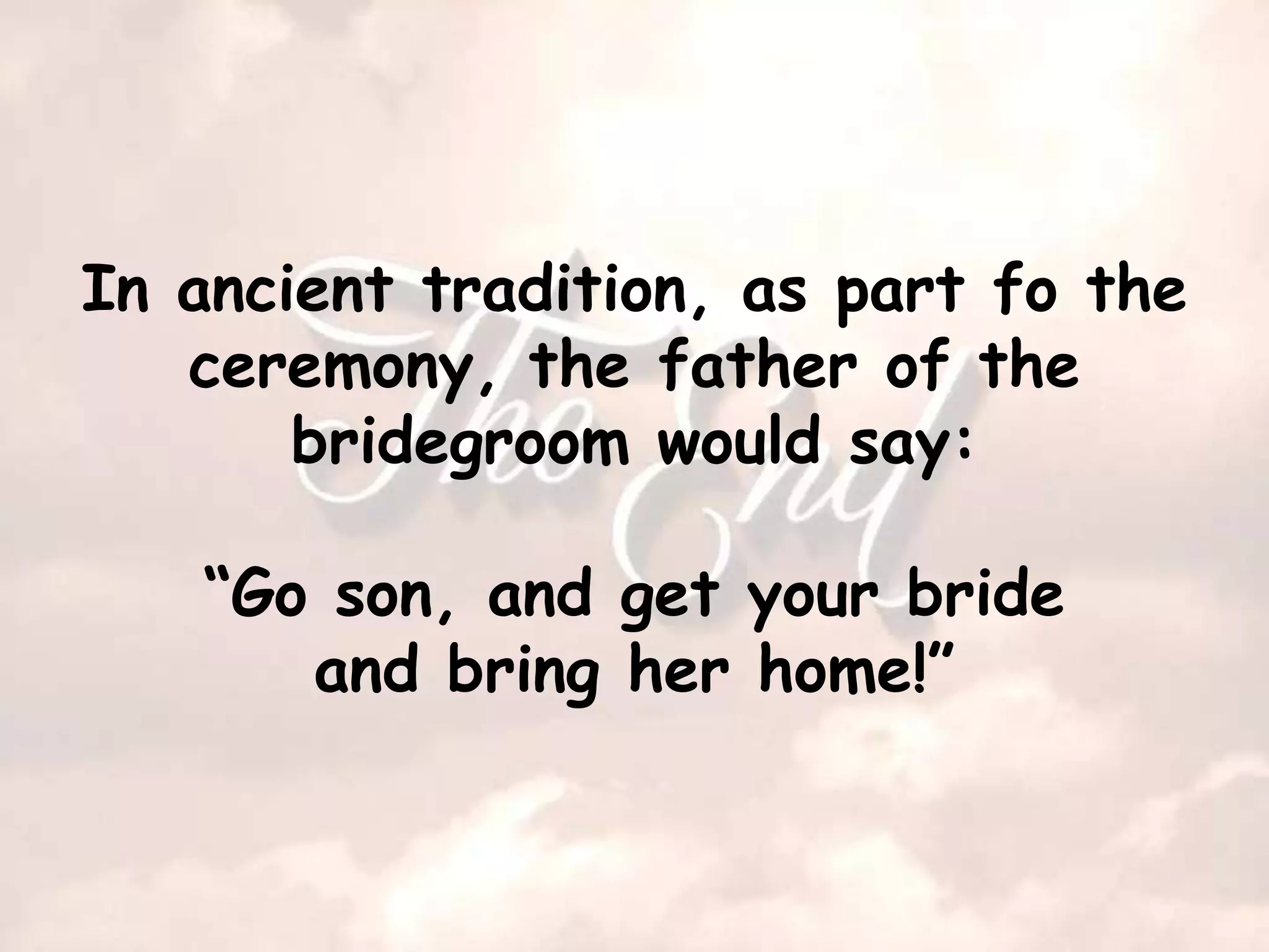 In ancient tradition, as part fo the
   ceremony, the father of the
       bridegroom would say:

   “Go son, and get your bride
      and bring her home!”
 