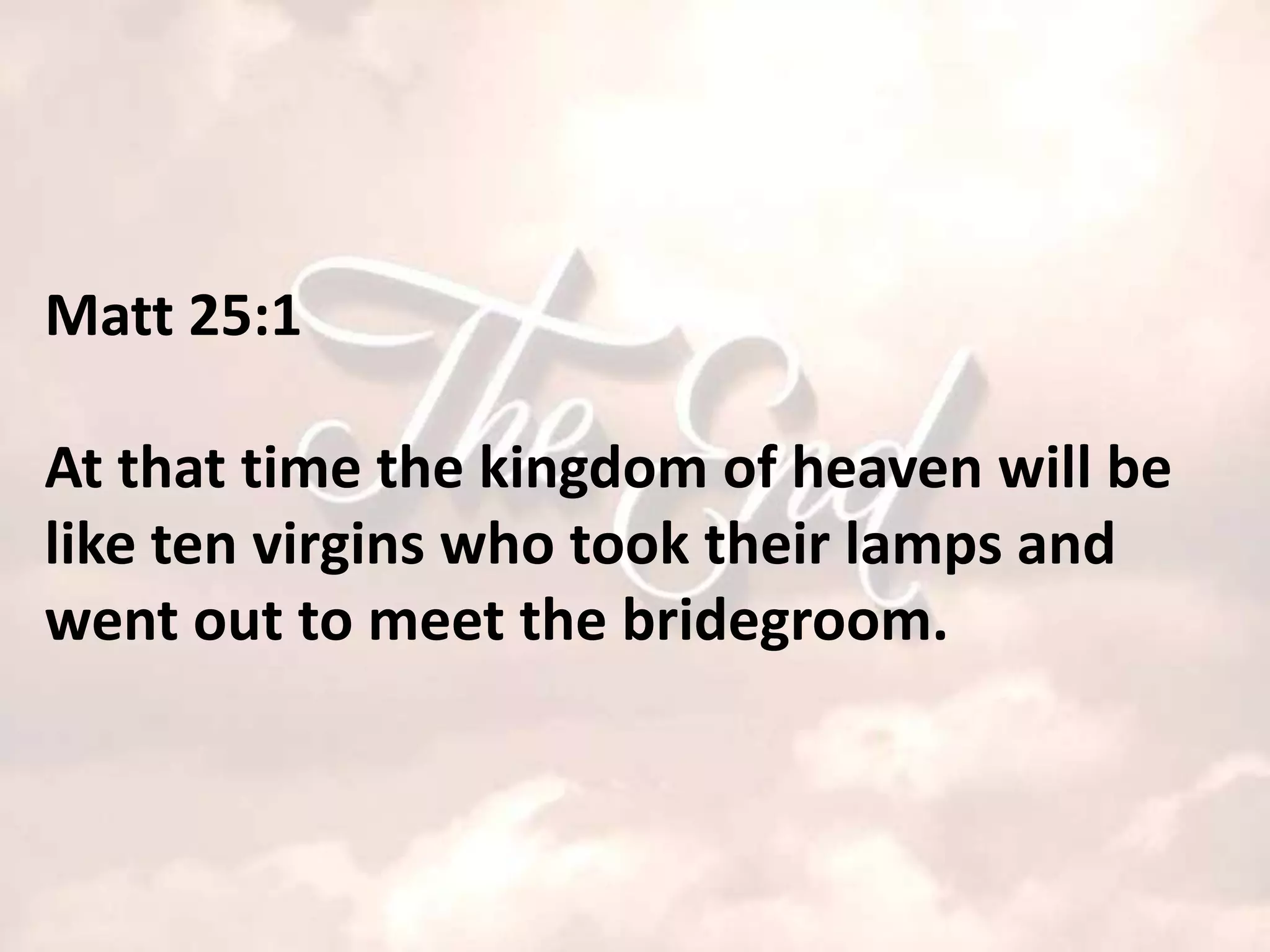 Matt 25:1

At that time the kingdom of heaven will be
like ten virgins who took their lamps and
went out to meet the bridegroom.
 