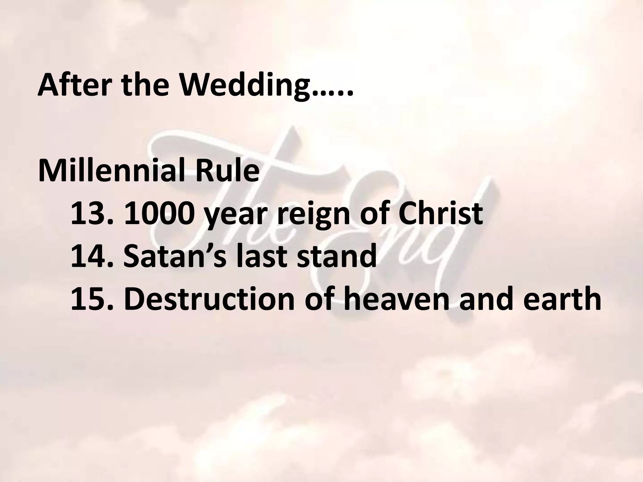 After the Wedding…..

Millennial Rule
 13. 1000 year reign of Christ
 14. Satan’s last stand
 15. Destruction of heaven and earth
 