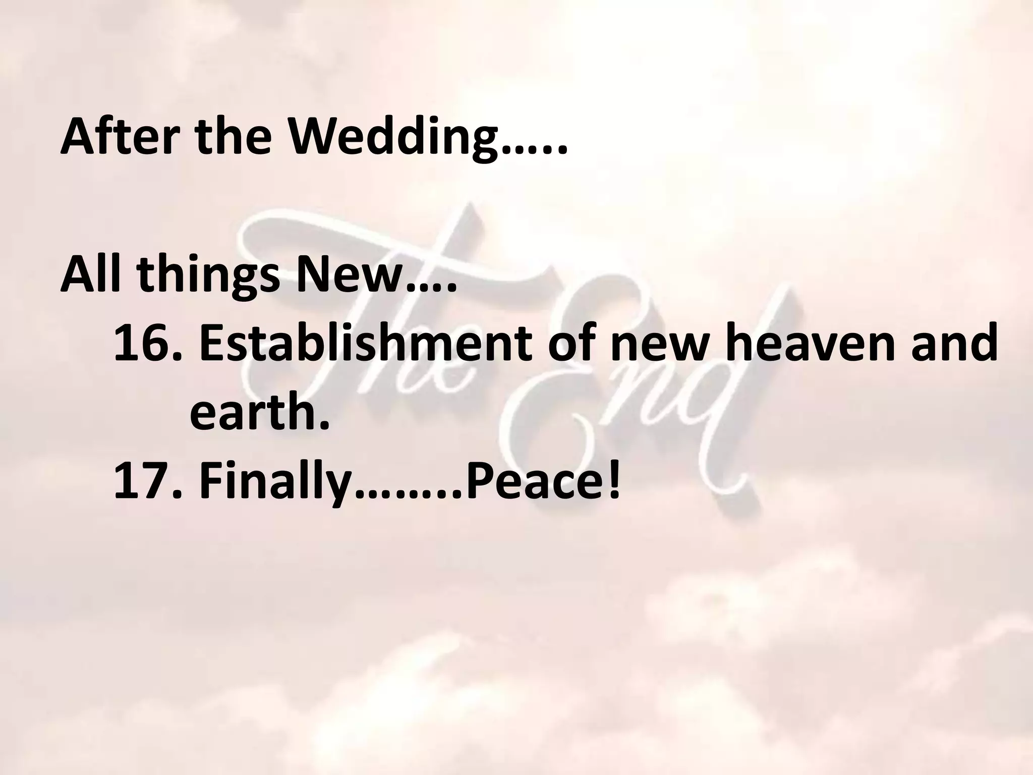 After the Wedding…..

All things New….
  16. Establishment of new heaven and
      earth.
  17. Finally……..Peace!
 