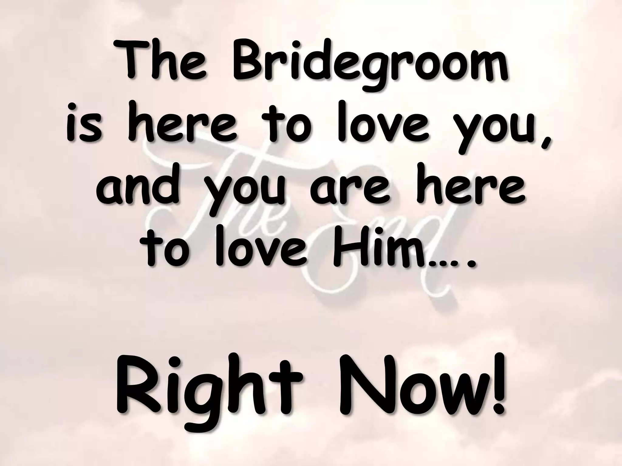 The Bridegroom
is here to love you,
  and you are here
    to love Him….

  Right Now!
 