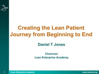 1 Lean Enterprise Academy www.leanuk.org
Creating the Lean Patient
Journey from Beginning to End
Daniel T Jones
Chairman
Lean Enterprise Academy
 
