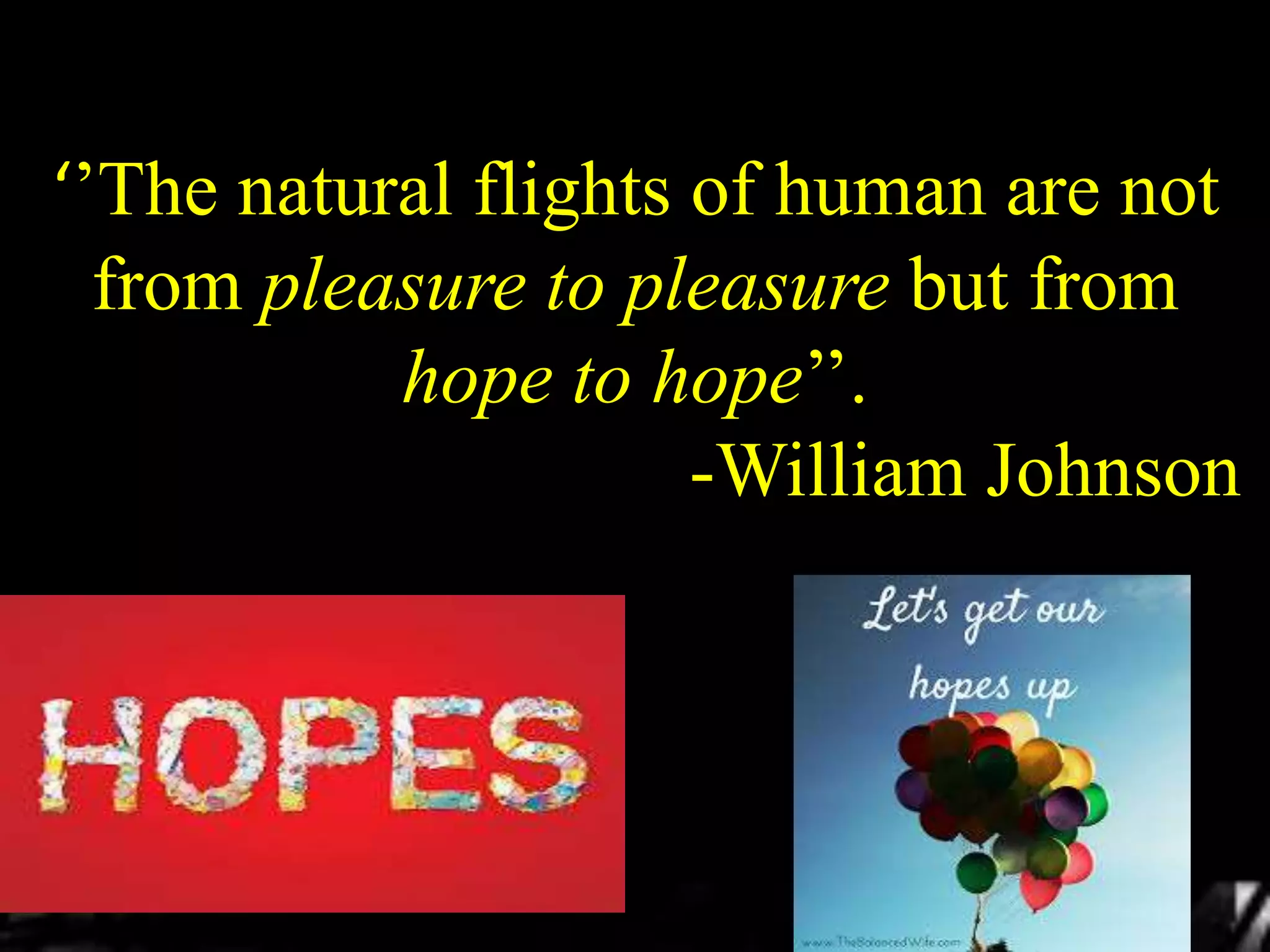 ‘’The natural flights of human are not
from pleasure to pleasure but from
hope to hope’’.
-William Johnson