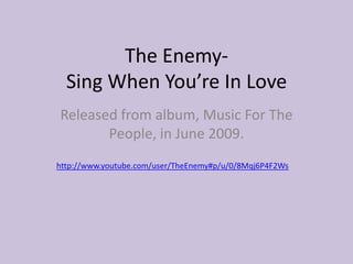 The Enemy- Sing When You’re In Love Released from album, Music For The People, in June 2009. http://www.youtube.com/user/TheEnemy#p/u/0/8Mqj6P4F2Ws 