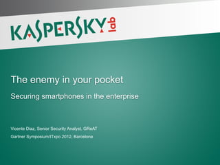The enemy in your pocket
 Securing smartphones in the enterprise



 Vicente Diaz, Senior Security Analyst, GReAT
 Gartner Symposium/ITxpo 2012, Barcelona




PAGE 1 |
 