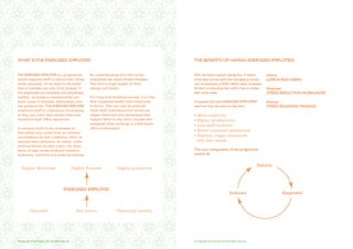 WHAT IS THE ENERGISED EMPLOYEE?                                                                            THE BENEFITS OF HAVING ENERGISED EMPLOYEES


THE ENERGISED EMPLOYEE is a programme                        By understanding how this works,              With the latest research stating that 13 million        Inform
which supports staff to reduce their stress                  employees can make simple changes             stress days are lost each year averaging an annual      LUNCH AND LEARN
levels naturally. At its heart is the belief                 that have a huge impact on their              cost to businesses of £28.3 billion, many companies
that a business can only truly prosper if                    energy and health.                            fall short in educating their staff in how to reduce    Empower
it’s employees are mentally and physically                                                                 their stress levels.                                    STRESS REDUCTION WORKSHOPS
healthy. As stress is considered the pri-                    For long term business success, it is vital
mary cause of sickness, absenteeism and                      that companies enable their employees         Companies that have ENERGISED EMPLOYEES                 Interact
low productivity, THE ENERGISED EMPLOYEE                     to thrive. This can only be achieved          stand out from the norm as they have:                   STRESS RELEASING MASSAGE
empowers staff to understand work-stress                     when staff understand how stress can
so they can lower their stress levels and                    impact them and have techniques that          • More creativity
transform their office experience.                           support them to stay calm, focused and        • Higher productivity
                                                             energised when working in a fast paced
                                                                                                           • Low staff turnover
A common myth in the workplace is                            office environment.
                                                                                                           • Better customer satisfaction
that stress only comes from an external
circumstance be that a deadline, client or                                                                 • Healthy, happy employees
internal team dynamics. In reality, while                                                                  	 who feel valued
external factors do play a part, the main
cause of high stress levels are linked to                                                                  The core components of the programme
hydration, nutrition and personal attitude.                                                                consist of:


                                                                                                                                                                Inform
   Highly Motivated                                  Highly Focused           Highly productive




                                            ENERGISED EMPLOYEE
                                                                                                                                            Interact                      Empower


           Educated                                    Self aware             Physically healthy




© Copyright Prue Nichols 2012 All rights reserved.                                                         © Copyright Prue Nichols 2012 All rights reserved.
 