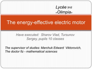 Have executed:  Sharov Vlad, Tursunov Sergey, pupils 10 classes Lycée№8 «Olimpia» The energy-effective electric motor The supervisor of studies: Marchuk Edward Viktorovich, The doctor fiz - mathematical sciences  