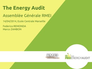 The Energy Audit
Assemblée Générale RMEI
14/04/2014, Ecole Centrale Marseille
Federico REMONDA
Marco ZAMBON
 