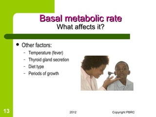 Basal metabolic rate
                          What affects it?

      Other   factors:
       –   Temperature (fever)
       –   Thyroid gland secretion
       –   Diet type
       –   Periods of growth




13                                   2012    Copyright PBRC
 