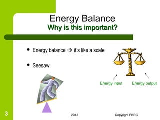 Energy Balance
              Why is this important?


       Energy balance  it’s like a scale

       Seesaw

                                       Energy input      Energy output




3                         2012                 Copyright PBRC
 