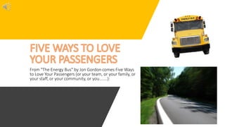 From "The Energy Bus" by Jon Gordon comes Five Ways
to Love Your Passengers (or your team, or your family, or
your staff, or your community, or you.......):
 