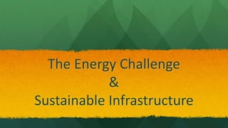 The Energy Challenge
&
Sustainable Infrastructure
 