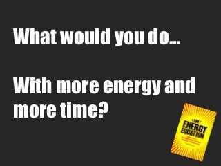 What would you do…

With more energy and
more time?
 