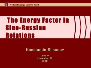 National Energy Security Fund




The Energy Factor in
Sino-Russian
Relations

                 Konstantin Simonov
                              London
                            November 29
                               201 2
 
