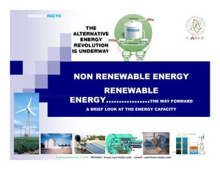 ENERGY FACTS 
NON RENEWABLE ENERGY 
RENEWABLE 
ENERGY………..……THE WAY FORWARD 
A BRIEF LOOK AT THE ENERGY CAPACITY 
A presentation by CARE Website : www.care-india.com email : care@care-india.com 
 