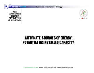 ENERGY FACTS Alternate Sources of Energy 
ALTERNATE SOURCES OF ENERGY : 
POTENTIAL VS INSTALLED CAPACITY 
A presentation by CARE Website : www.care-india.com email : care@care-india.com 
 