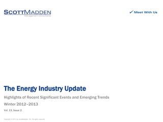 Copyright © 2013 by ScottMadden, Inc. All rights reserved.
Highlights of Recent Significant Events and Emerging Trends
Winter 2012–2013
Vol. 13, Issue 2
The Energy Industry Update
 