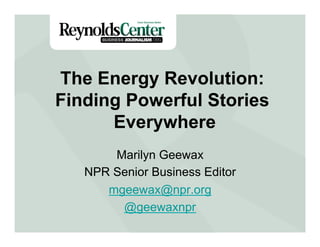 Title Slide
The Energy Revolution:
Finding Powerful Stories
Everywhere
Marilyn Geewax
NPR Senior Business Editor
mgeewax@npr.org
@geewaxnpr
 