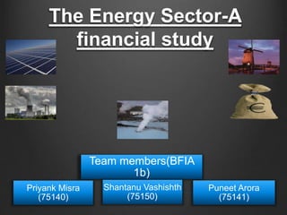 The Energy Sector-A
financial study
Team members(BFIA
1b)
Priyank Misra
(75140)
Shantanu Vashishth
(75150)
Puneet Arora
(75141)
 